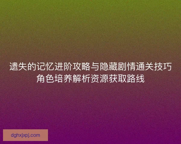 遗失的记忆进阶攻略与隐藏剧情通关技巧角色培养解析资源获取路线