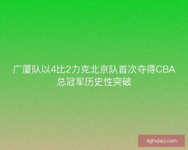 广厦队以4比2力克北京队首次夺得CBA总冠军历史性突破
