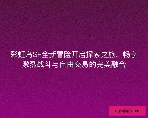 彩虹岛SF全新冒险开启探索之旅，畅享激烈战斗与自由交易的完美融合