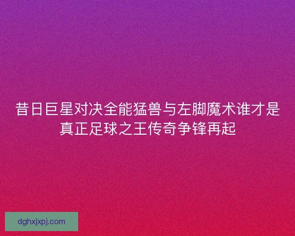 昔日巨星对决全能猛兽与左脚魔术谁才是真正足球之王传奇争锋再起