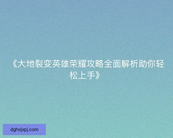 《大地裂变英雄荣耀攻略全面解析助你轻松上手》